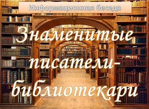 Информационная беседа «Знаменитые писатели-библиотекари»