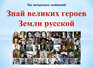 Час интересных сообщений «Знай великих героев Земли русской»