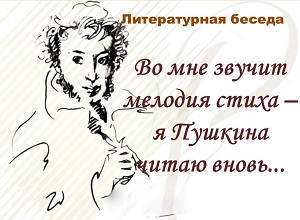 Литературная беседа «Во мне звучит мелодия стиха – я Пушкина читаю вновь...»